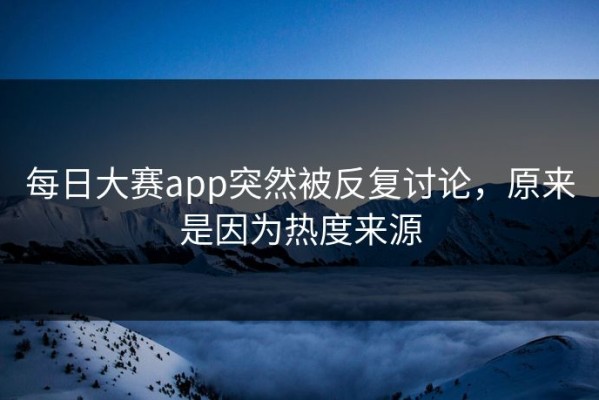 每日大赛app突然被反复讨论，原来是因为热度来源