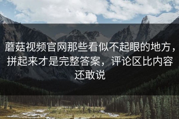 蘑菇视频官网那些看似不起眼的地方，拼起来才是完整答案，评论区比内容还敢说