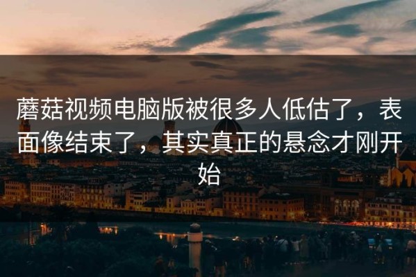 蘑菇视频电脑版被很多人低估了，表面像结束了，其实真正的悬念才刚开始