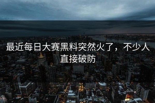 最近每日大赛黑料突然火了，不少人直接破防