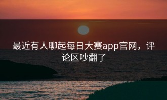 最近有人聊起每日大赛app官网，评论区吵翻了