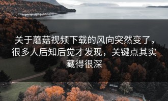 关于蘑菇视频下载的风向突然变了，很多人后知后觉才发现，关键点其实藏得很深