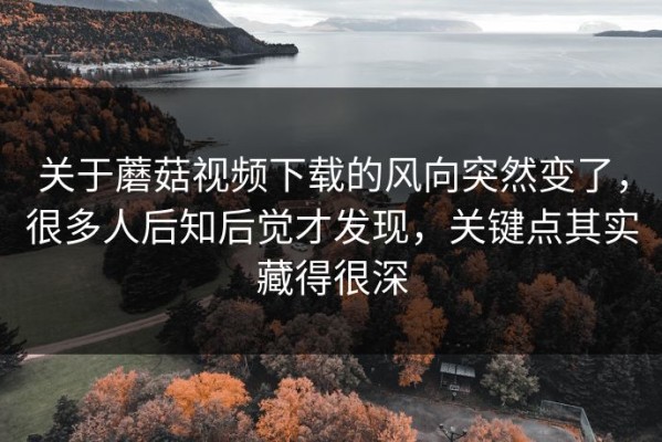 关于蘑菇视频下载的风向突然变了，很多人后知后觉才发现，关键点其实藏得很深
