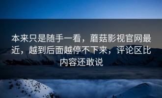 本来只是随手一看，蘑菇影视官网最近，越到后面越停不下来，评论区比内容还敢说