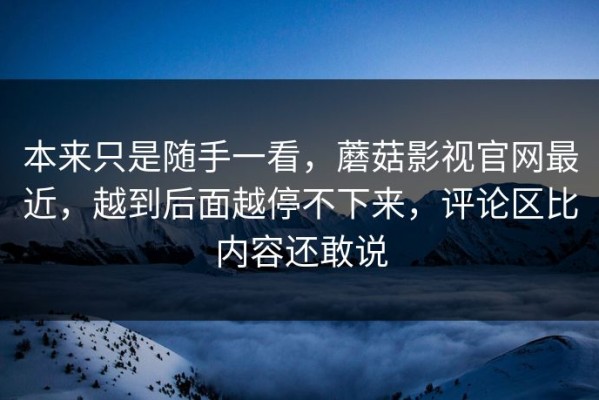 本来只是随手一看，蘑菇影视官网最近，越到后面越停不下来，评论区比内容还敢说