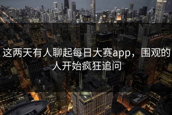 这两天有人聊起每日大赛app，围观的人开始疯狂追问