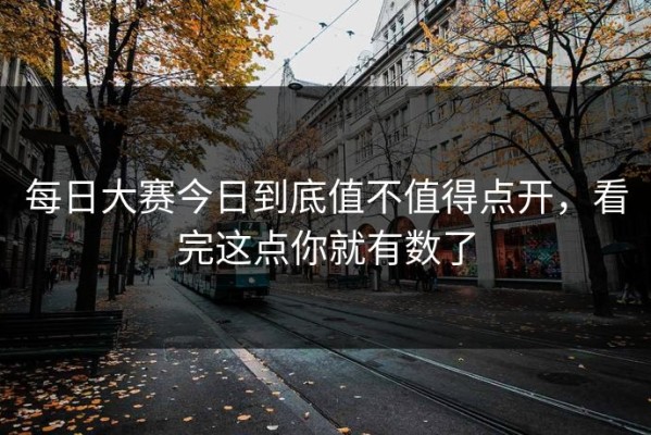 每日大赛今日到底值不值得点开，看完这点你就有数了