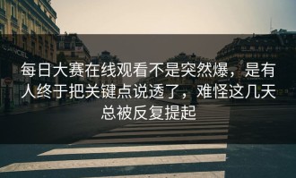 每日大赛在线观看不是突然爆，是有人终于把关键点说透了，难怪这几天总被反复提起