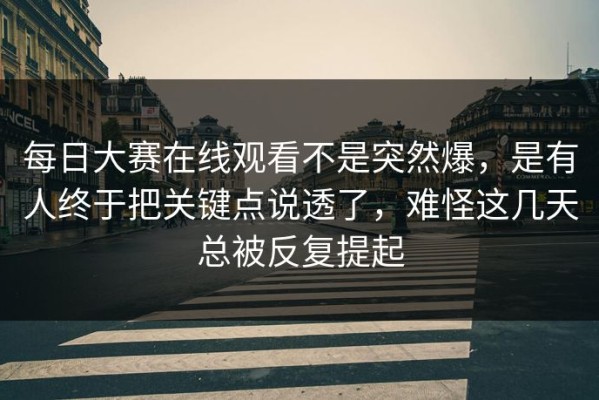 每日大赛在线观看不是突然爆，是有人终于把关键点说透了，难怪这几天总被反复提起
