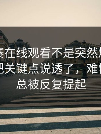 每日大赛在线观看不是突然爆，是有人终于把关键点说透了，难怪这几天总被反复提起