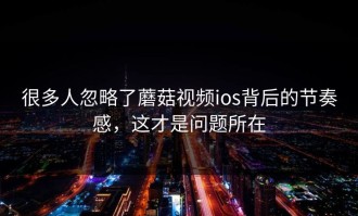 很多人忽略了蘑菇视频ios背后的节奏感，这才是问题所在
