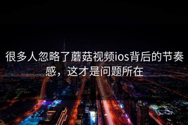 很多人忽略了蘑菇视频ios背后的节奏感，这才是问题所在