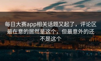每日大赛app相关话题又起了，评论区最在意的居然是这个，但最意外的还不是这个