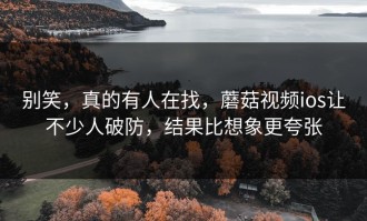 别笑，真的有人在找，蘑菇视频ios让不少人破防，结果比想象更夸张