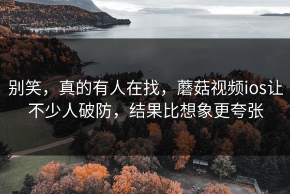 别笑，真的有人在找，蘑菇视频ios让不少人破防，结果比想象更夸张