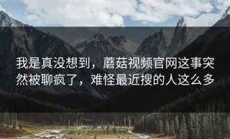 我是真没想到，蘑菇视频官网这事突然被聊疯了，难怪最近搜的人这么多