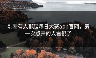 刚刚有人聊起每日大赛app官网，第一次点开的人看傻了