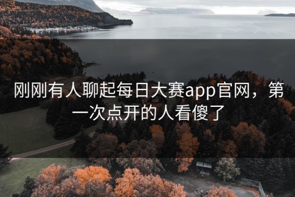 刚刚有人聊起每日大赛app官网，第一次点开的人看傻了