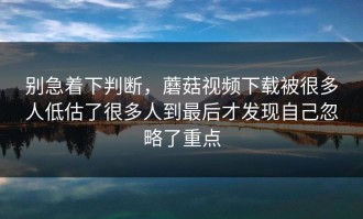 别急着下判断，蘑菇视频下载被很多人低估了很多人到最后才发现自己忽略了重点