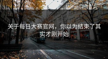 关于每日大赛官网，你以为结束了其实才刚开始