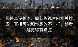 我是真没想到，蘑菇影视官网相关搜索，真相可能和你想的不一样，越看越觉得有猫腻