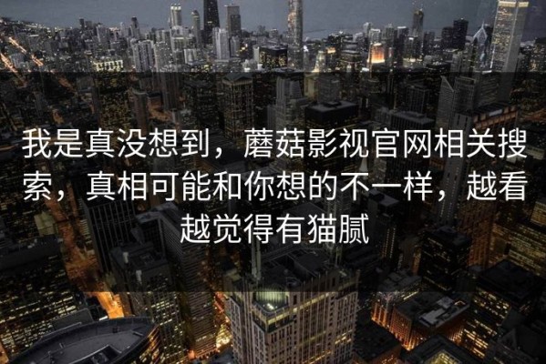 我是真没想到，蘑菇影视官网相关搜索，真相可能和你想的不一样，越看越觉得有猫腻