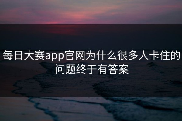 每日大赛app官网为什么很多人卡住的问题终于有答案