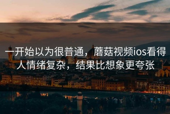 一开始以为很普通，蘑菇视频ios看得人情绪复杂，结果比想象更夸张
