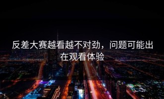 反差大赛越看越不对劲，问题可能出在观看体验