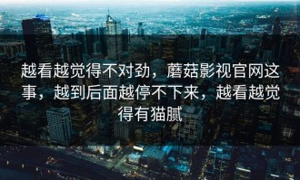 越看越觉得不对劲，蘑菇影视官网这事，越到后面越停不下来，越看越觉得有猫腻