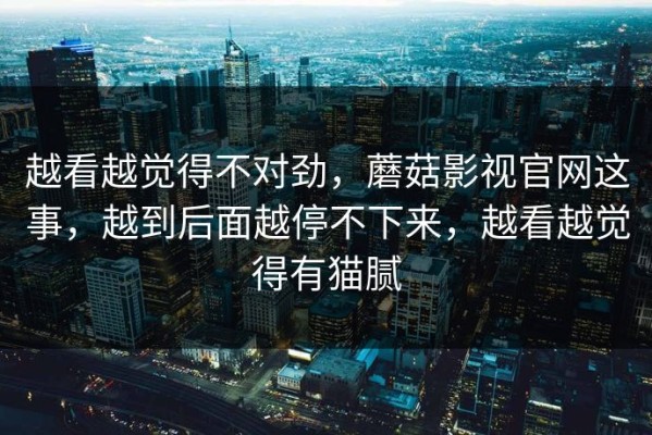 越看越觉得不对劲，蘑菇影视官网这事，越到后面越停不下来，越看越觉得有猫腻