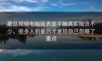 蘑菇视频电脑版表面平静其实暗流不少，很多人到最后才发现自己忽略了重点