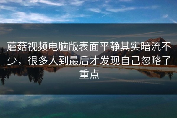 蘑菇视频电脑版表面平静其实暗流不少，很多人到最后才发现自己忽略了重点