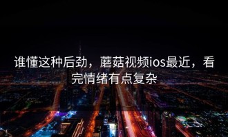 谁懂这种后劲，蘑菇视频ios最近，看完情绪有点复杂