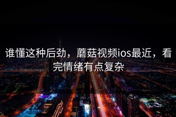 谁懂这种后劲，蘑菇视频ios最近，看完情绪有点复杂