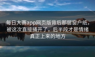 每日大赛app网页版背后那层窗户纸，被这次直接捅开了，后半段才是情绪真正上来的地方