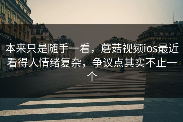 本来只是随手一看，蘑菇视频ios最近看得人情绪复杂，争议点其实不止一个