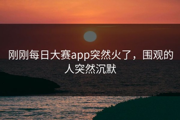 刚刚每日大赛app突然火了，围观的人突然沉默
