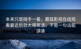 本来只是随手一看，蘑菇影视在线观看最近后劲大得离谱，不是一句话能讲清
