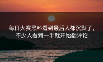 每日大赛黑料看到最后人都沉默了，不少人看到一半就开始翻评论