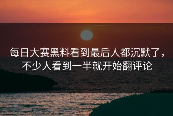 每日大赛黑料看到最后人都沉默了，不少人看到一半就开始翻评论