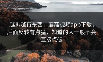 越扒越有东西，蘑菇视频app下载，后面反转有点猛，知道的人一般不会直接点破