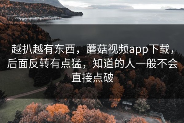 越扒越有东西，蘑菇视频app下载，后面反转有点猛，知道的人一般不会直接点破