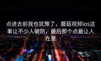 点进去前我也犹豫了，蘑菇视频ios这事让不少人破防，最后那个点最让人在意