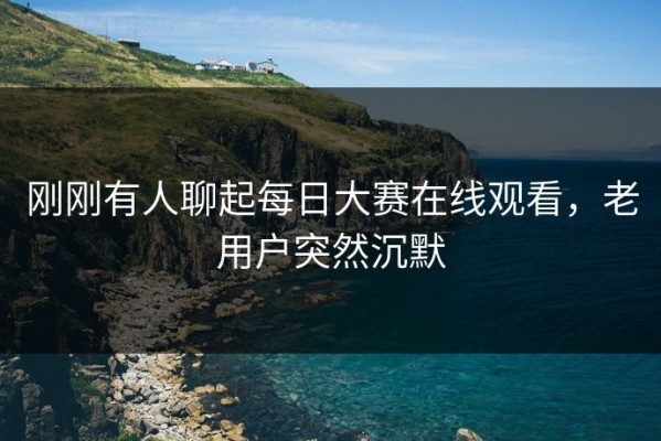 刚刚有人聊起每日大赛在线观看，老用户突然沉默