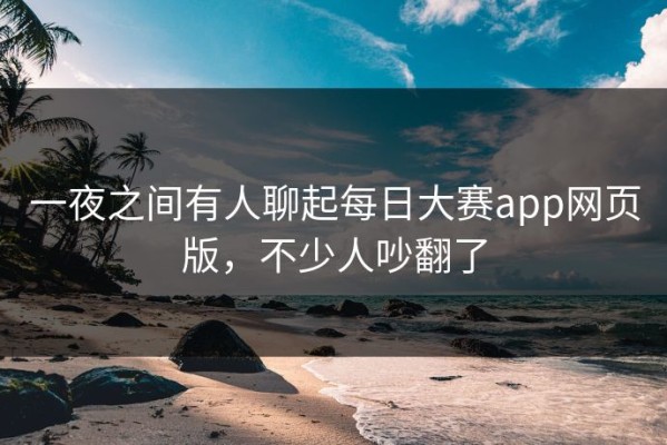 一夜之间有人聊起每日大赛app网页版，不少人吵翻了
