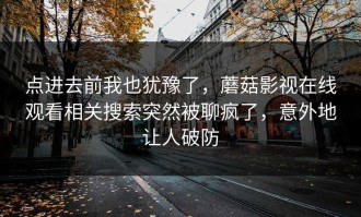 点进去前我也犹豫了，蘑菇影视在线观看相关搜索突然被聊疯了，意外地让人破防