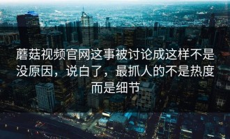 蘑菇视频官网这事被讨论成这样不是没原因，说白了，最抓人的不是热度而是细节