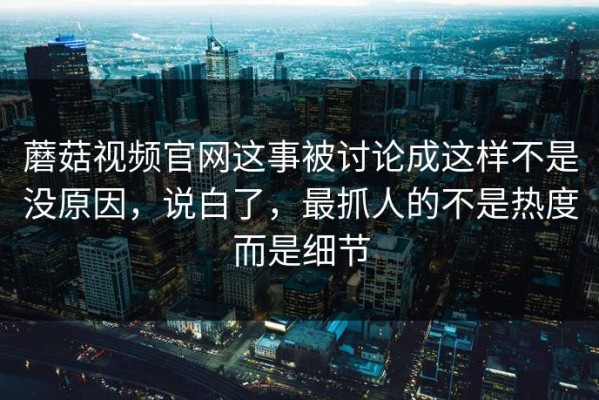 蘑菇视频官网这事被讨论成这样不是没原因，说白了，最抓人的不是热度而是细节