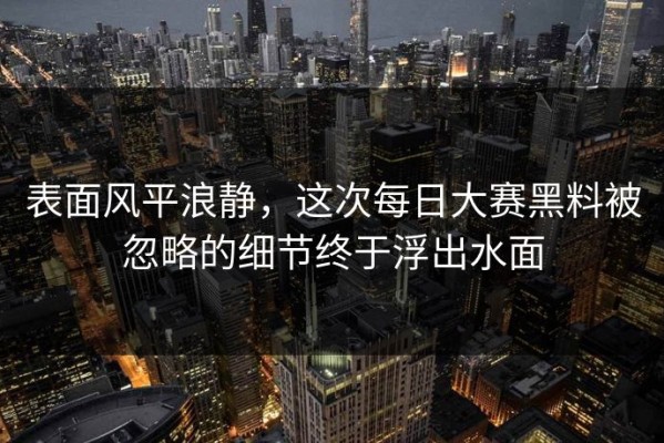 表面风平浪静，这次每日大赛黑料被忽略的细节终于浮出水面